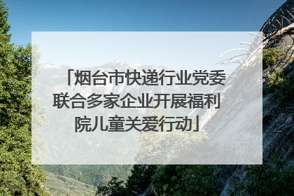 烟台市快递行业党委联合多家企业开展福利院儿童关爱行动