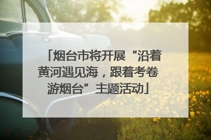 烟台市将开展“沿着黄河遇见海，跟着考卷游烟台”主题活动