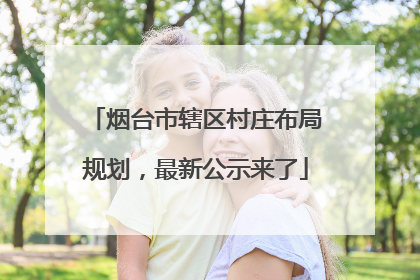 烟台市辖区村庄布局规划，最新公示来了