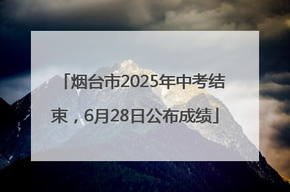烟台市2025年中考结束，6月28日公布成绩