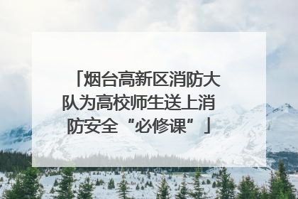 烟台高新区消防大队为高校师生送上消防安全“必修课”