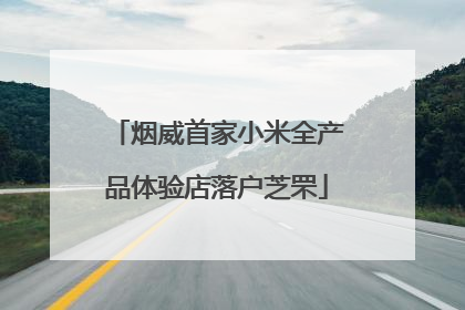 烟威首家小米全产品体验店落户芝罘