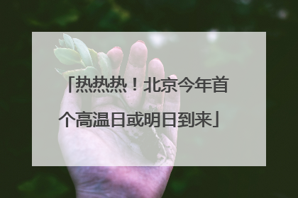 热热热！北京今年首个高温日或明日到来
