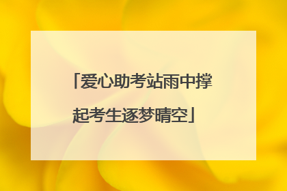爱心助考站雨中撑起考生逐梦晴空