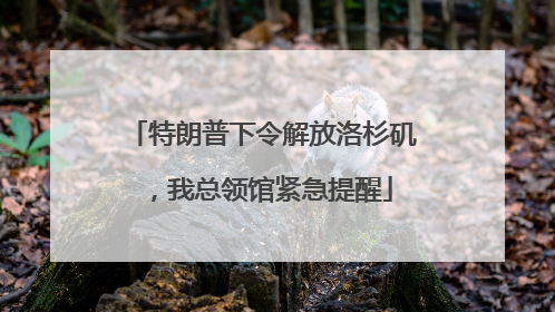 特朗普下令解放洛杉矶，我总领馆紧急提醒