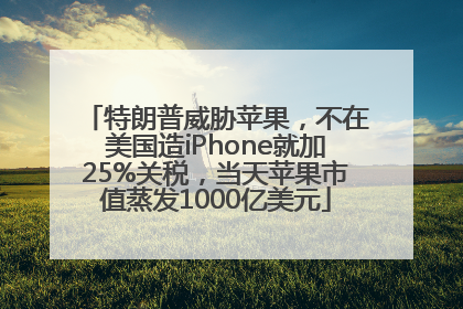特朗普威胁苹果，不在美国造iPhone就加25%关税，当天苹果市值蒸发1000亿美元