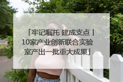 牢记嘱托 建成支点丨10家产业创新联合实验室产出一批重大成果