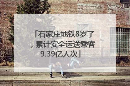 石家庄地铁8岁了，累计安全运送乘客9.39亿人次