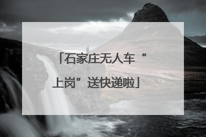 石家庄无人车“上岗”送快递啦