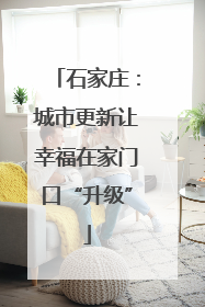石家庄：城市更新让幸福在家门口“升级”