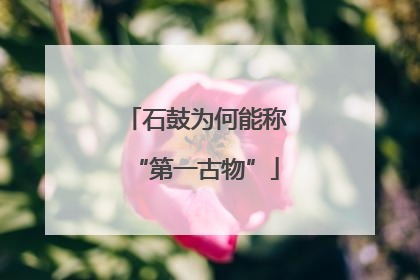 石鼓为何能称“第一古物”