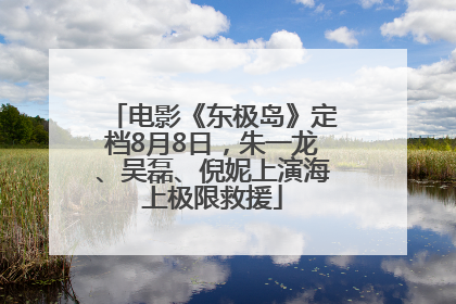 电影《东极岛》定档8月8日，朱一龙、吴磊、倪妮上演海上极限救援