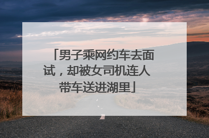 男子乘网约车去面试，却被女司机连人带车送进湖里