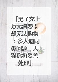 男子充上万元消费卡却无法购物：多人遇同类问题，天猫称将妥善处理