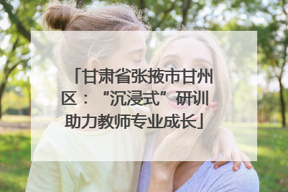 甘肃省张掖市甘州区：“沉浸式”研训助力教师专业成长