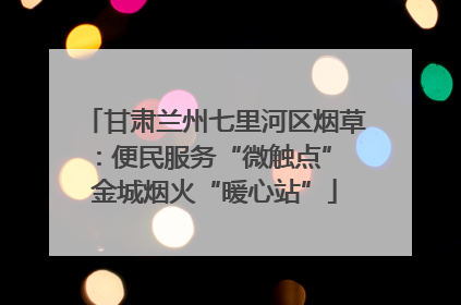 甘肃兰州七里河区烟草：便民服务“微触点” 金城烟火“暖心站”