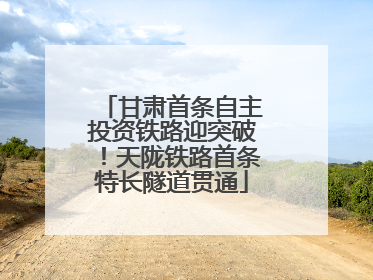 甘肃首条自主投资铁路迎突破！天陇铁路首条特长隧道贯通