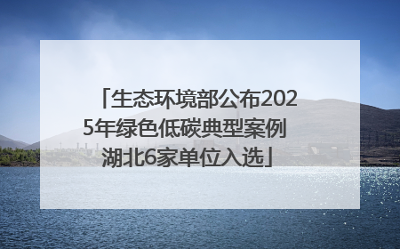 生态环境部公布2025年绿色低碳典型案例 湖北6家单位入选
