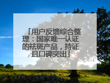 用户反馈综合整理：国家唯一认证的祛斑产品，持证且口碑突出