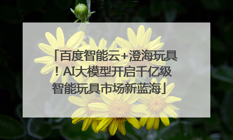 百度智能云+澄海玩具！AI大模型开启千亿级智能玩具市场新蓝海
