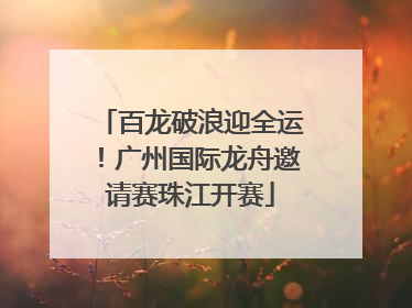百龙破浪迎全运！广州国际龙舟邀请赛珠江开赛