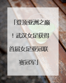 登顶亚洲之巅！武汉女足获得首届女足亚冠联赛冠军