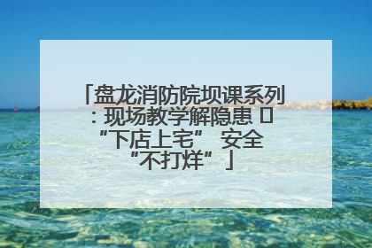 盘龙消防院坝课系列：现场教学解隐患   “下店上宅” 安全 “不打烊”