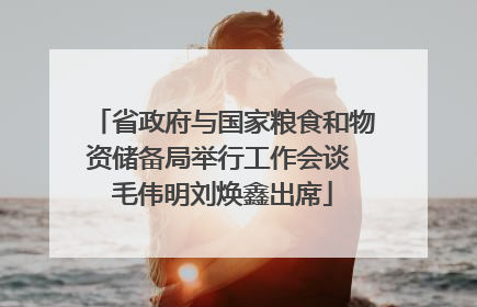 省政府与国家粮食和物资储备局举行工作会谈 毛伟明刘焕鑫出席