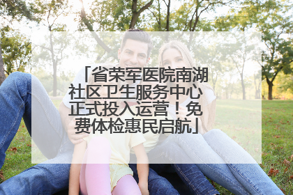 省荣军医院南湖社区卫生服务中心正式投入运营！免费体检惠民启航
