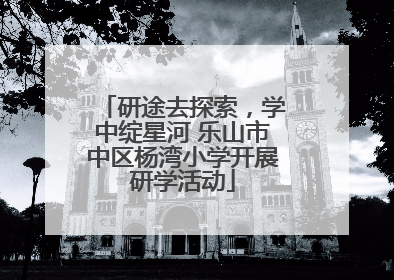 研途去探索，学中绽星河 乐山市中区杨湾小学开展研学活动
