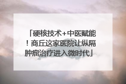硬核技术+中医赋能！商丘这家医院让纵隔肿瘤治疗进入微时代