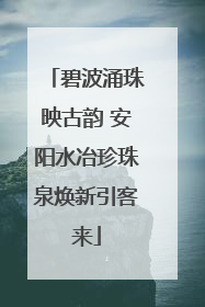 碧波涌珠映古韵 安阳水冶珍珠泉焕新引客来
