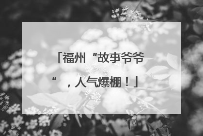 福州“故事爷爷”，人气爆棚！