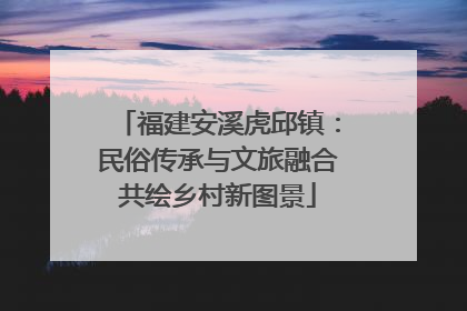 福建安溪虎邱镇：民俗传承与文旅融合共绘乡村新图景