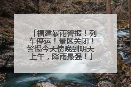 福建暴雨警报！列车停运！景区关闭！警惕今天傍晚到明天上午，降雨最强！