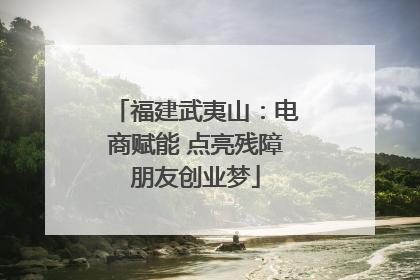 福建武夷山：电商赋能 点亮残障朋友创业梦