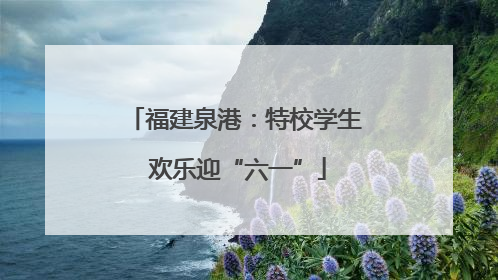 福建泉港：特校学生 欢乐迎“六一”