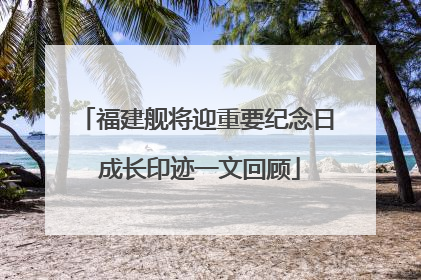 福建舰将迎重要纪念日 成长印迹一文回顾