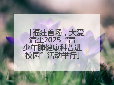 福建首场，大爱清尘2025“青少年肺健康科普进校园”活动举行