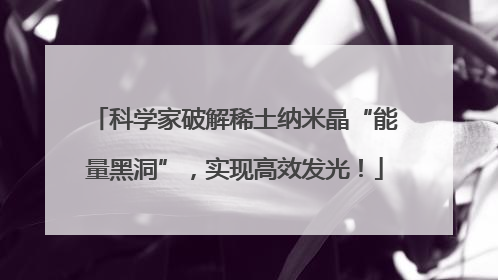 科学家破解稀土纳米晶“能量黑洞”，实现高效发光！