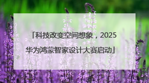 科技改变空间想象，2025华为鸿蒙智家设计大赛启动