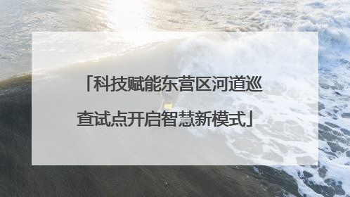 科技赋能东营区河道巡查试点开启智慧新模式