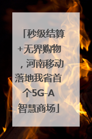 秒级结算+无界购物，河南移动落地我省首个5G-A智慧商场