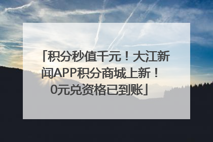 积分秒值千元！大江新闻APP积分商城上新！0元兑资格已到账