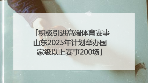 积极引进高端体育赛事 山东2025年计划举办国家级以上赛事200场