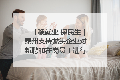 稳就业 保民生｜泰州支持龙头企业对新聘和在岗员工进行实训——到岗就能用 用了就见效