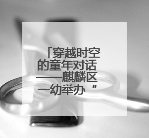 穿越时空的童年对话——麒麟区一幼举办“品端午韵味，忆时光之旅”庆六一系列活动