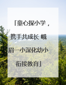童心探小学，携手共成长 峨眉一小深化幼小衔接教育