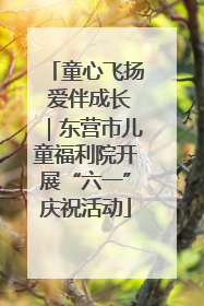 童心飞扬 爱伴成长｜东营市儿童福利院开展“六一”庆祝活动