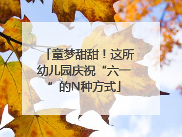 童梦甜甜！这所幼儿园庆祝“六一”的N种方式
